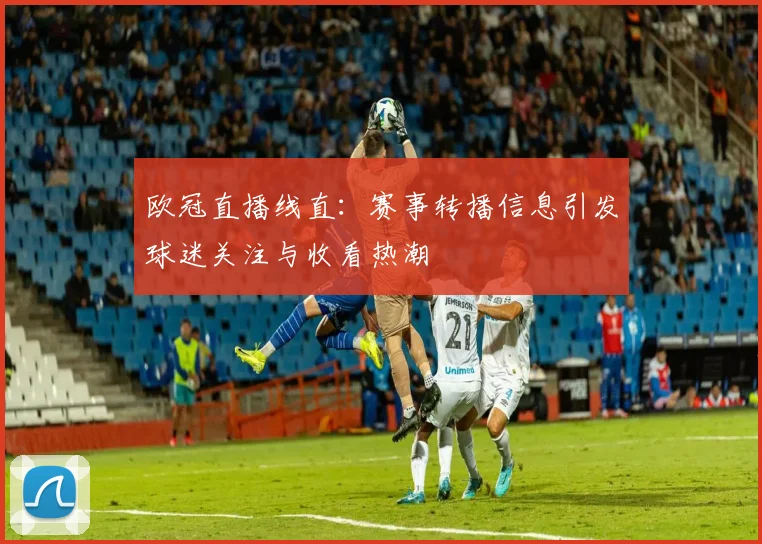 欧冠直播线直:赛事转播信息引发球迷关注与收看热潮