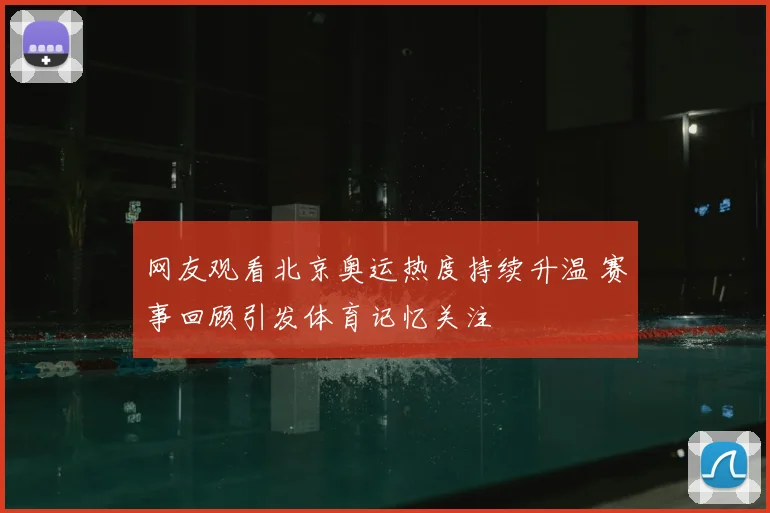 网友观看北京奥运热度持续升温 赛事回顾引发体育记忆关注