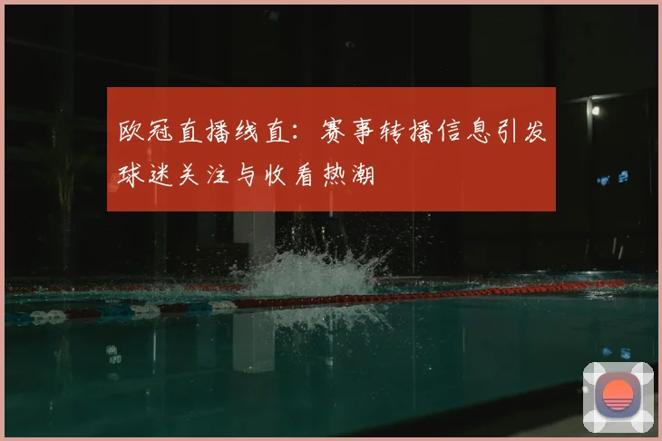 欧冠直播线直:赛事转播信息引发球迷关注与收看热潮
