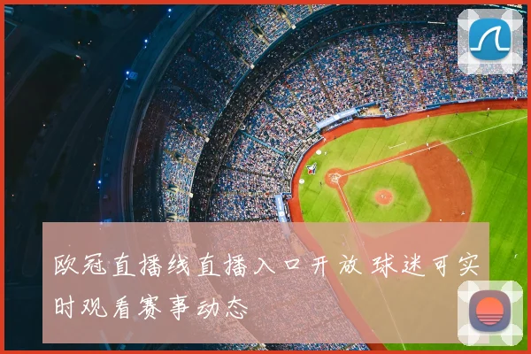欧冠直播线直播入口开放 球迷可实时观看赛事动态