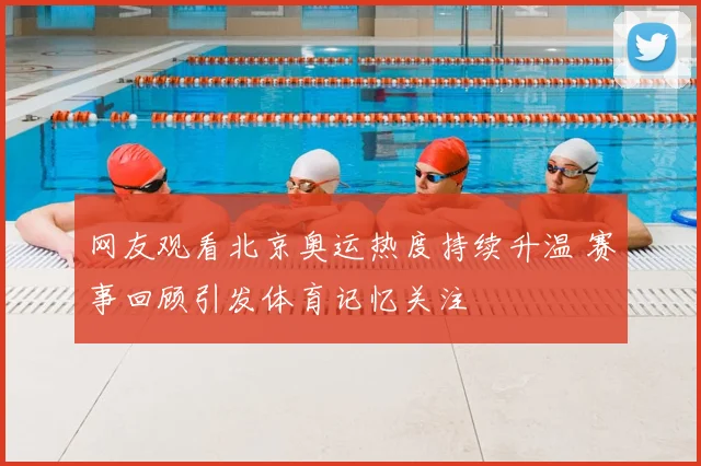 网友观看北京奥运热度持续升温 赛事回顾引发体育记忆关注